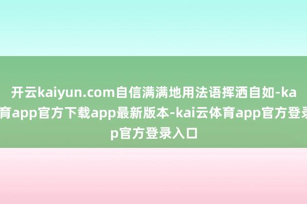 开云kaiyun.com自信满满地用法语挥洒自如-kai云体育app官方下载app最新版本-kai云体育app官方登录入口