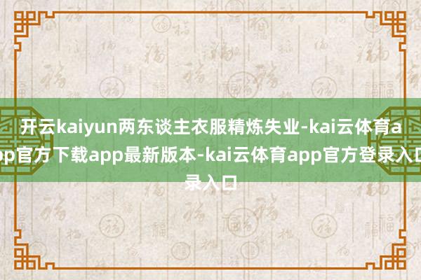开云kaiyun两东谈主衣服精炼失业-kai云体育app官方下载app最新版本-kai云体育app官方登录入口