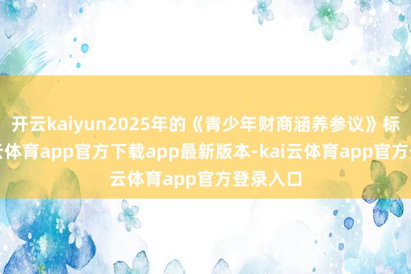 开云kaiyun2025年的《青少年财商涵养参议》标明-kai云体育app官方下载app最新版本-kai云体育app官方登录入口