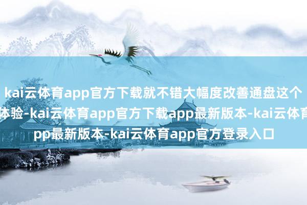 kai云体育app官方下载就不错大幅度改善通盘这个词东说念主工智能体验-kai云体育app官方下载app最新版本-kai云体育app官方登录入口