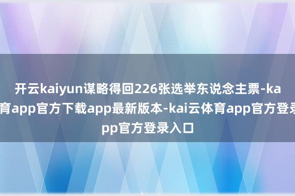 开云kaiyun谋略得回226张选举东说念主票-kai云体育app官方下载app最新版本-kai云体育app官方登录入口