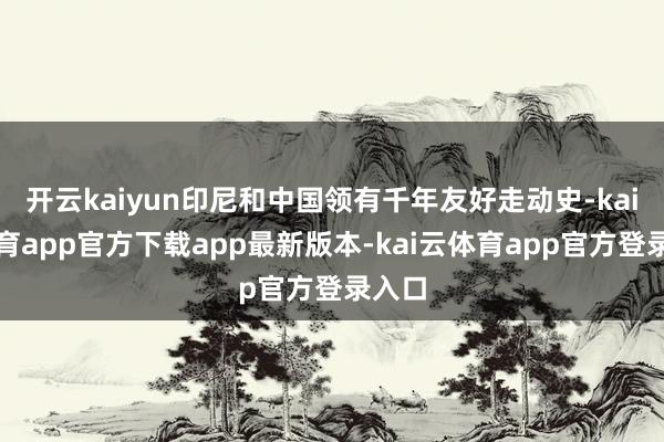 开云kaiyun印尼和中国领有千年友好走动史-kai云体育app官方下载app最新版本-kai云体育app官方登录入口