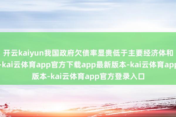 开云kaiyun我国政府欠债率显贵低于主要经济体和新兴商场国度-kai云体育app官方下载app最新版本-kai云体育app官方登录入口