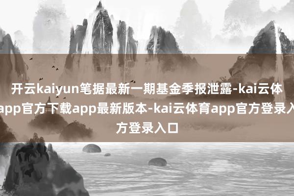 开云kaiyun笔据最新一期基金季报泄露-kai云体育app官方下载app最新版本-kai云体育app官方登录入口