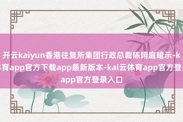 开云kaiyun香港往复所集团行政总裁陈翊庭暗示-kai云体育app官方下载app最新版本-kai云体育app官方登录入口