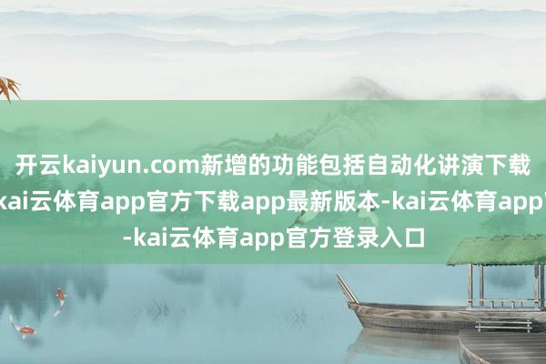 开云kaiyun.com新增的功能包括自动化讲演下载和信断交换-kai云体育app官方下载app最新版本-kai云体育app官方登录入口