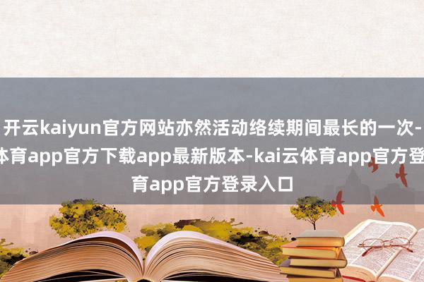 开云kaiyun官方网站亦然活动络续期间最长的一次-kai云体育app官方下载app最新版本-kai云体育app官方登录入口