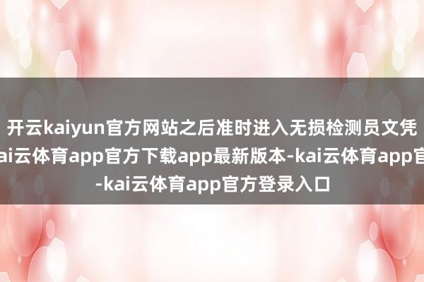 开云kaiyun官方网站之后准时进入无损检测员文凭考试即可-kai云体育app官方下载app最新版本-kai云体育app官方登录入口