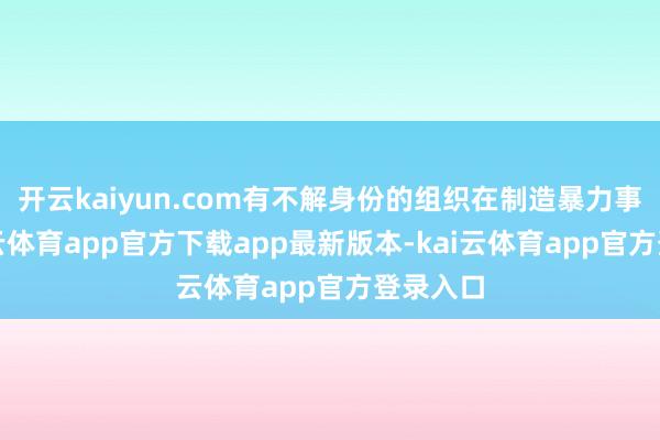 开云kaiyun.com有不解身份的组织在制造暴力事件-kai云体育app官方下载app最新版本-kai云体育app官方登录入口