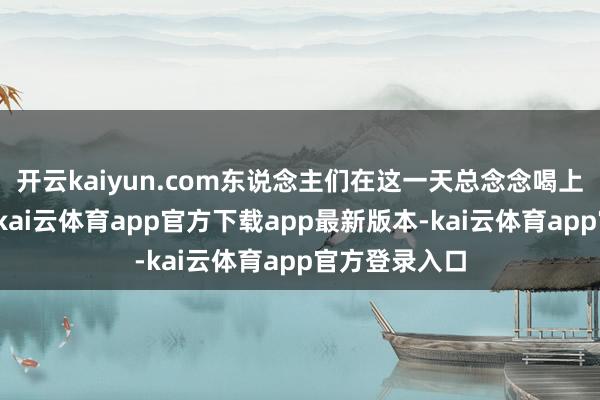 开云kaiyun.com东说念主们在这一天总念念喝上一碗腊八粥-kai云体育app官方下载app最新版本-kai云体育app官方登录入口