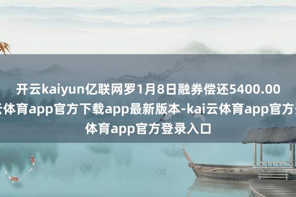 开云kaiyun亿联网罗1月8日融券偿还5400.00股-kai云体育app官方下载app最新版本-kai云体育app官方登录入口