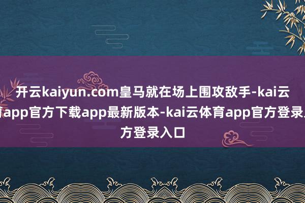 开云kaiyun.com皇马就在场上围攻敌手-kai云体育app官方下载app最新版本-kai云体育app官方登录入口