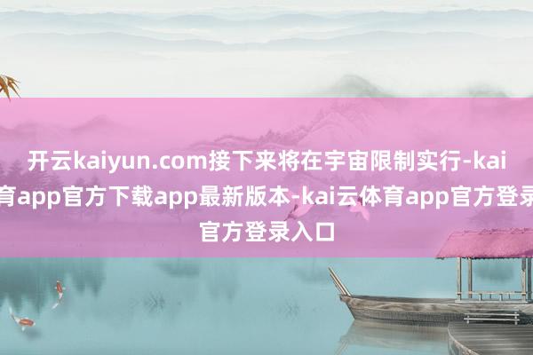 开云kaiyun.com接下来将在宇宙限制实行-kai云体育app官方下载app最新版本-kai云体育app官方登录入口