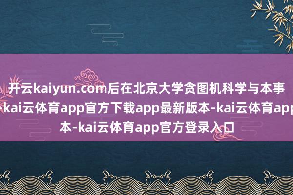 开云kaiyun.com后在北京大学贪图机科学与本事系获博士学位-kai云体育app官方下载app最新版本-kai云体育app官方登录入口