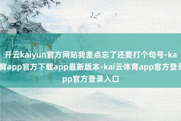 开云kaiyun官方网站我差点忘了还要打个句号-kai云体育app官方下载app最新版本-kai云体育app官方登录入口