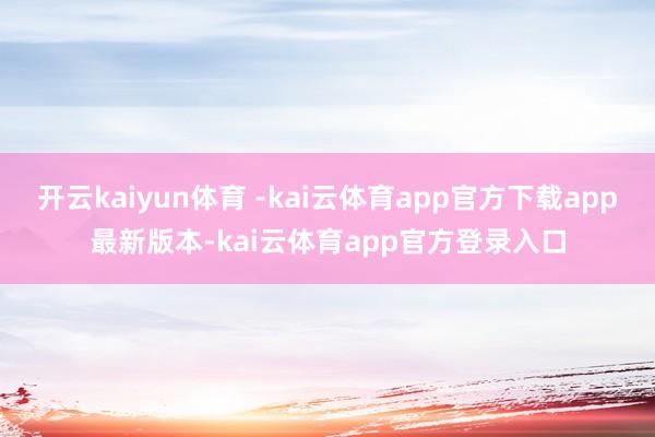 开云kaiyun体育 -kai云体育app官方下载app最新版本-kai云体育app官方登录入口