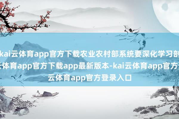 kai云体育app官方下载农业农村部系统要深化学习剖释-kai云体育app官方下载app最新版本-kai云体育app官方登录入口