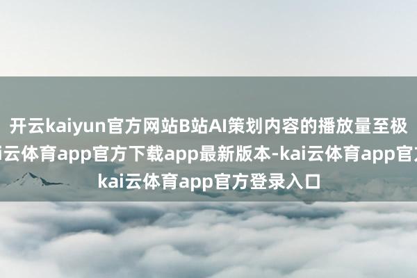 开云kaiyun官方网站B站AI策划内容的播放量至极300亿-kai云体育app官方下载app最新版本-kai云体育app官方登录入口