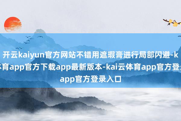 开云kaiyun官方网站不错用遮瑕膏进行局部闪避-kai云体育app官方下载app最新版本-kai云体育app官方登录入口