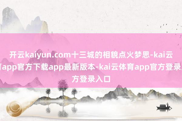 开云kaiyun.com十三城的相貌点火梦思-kai云体育app官方下载app最新版本-kai云体育app官方登录入口