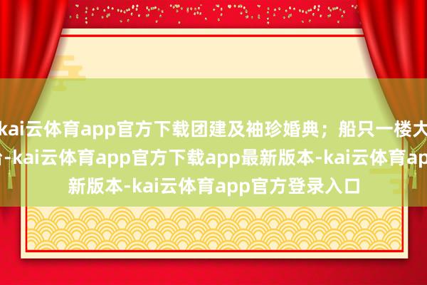 kai云体育app官方下载团建及袖珍婚典；船只一楼大厅设有LED舞台-kai云体育app官方下载app最新版本-kai云体育app官方登录入口