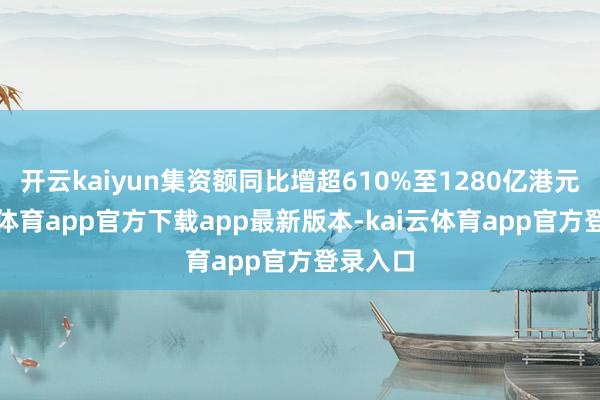 开云kaiyun集资额同比增超610%至1280亿港元-kai云体育app官方下载app最新版本-kai云体育app官方登录入口