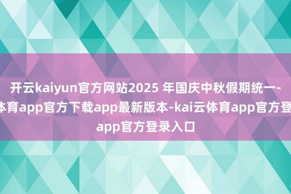 开云kaiyun官方网站2025 年国庆中秋假期统一-kai云体育app官方下载app最新版本-kai云体育app官方登录入口
