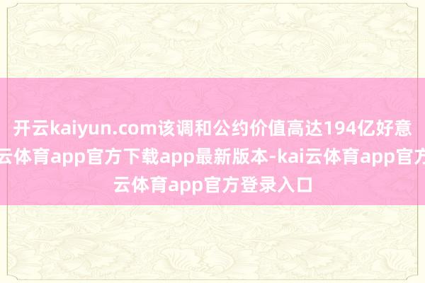 开云kaiyun.com该调和公约价值高达194亿好意思元-kai云体育app官方下载app最新版本-kai云体育app官方登录入口