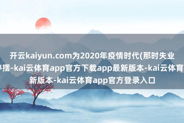 开云kaiyun.com为2020年疫情时代(那时失业货仓等行业几近停摆-kai云体育app官方下载app最新版本-kai云体育app官方登录入口